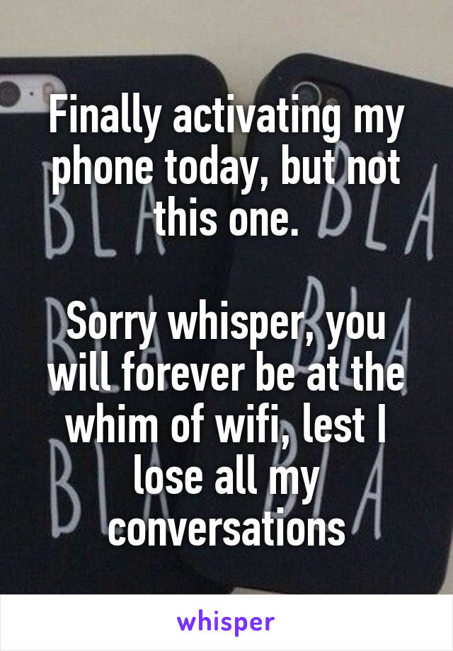 Finally activating my phone today, but not this one.

Sorry whisper, you will forever be at the whim of wifi, lest I lose all my conversations