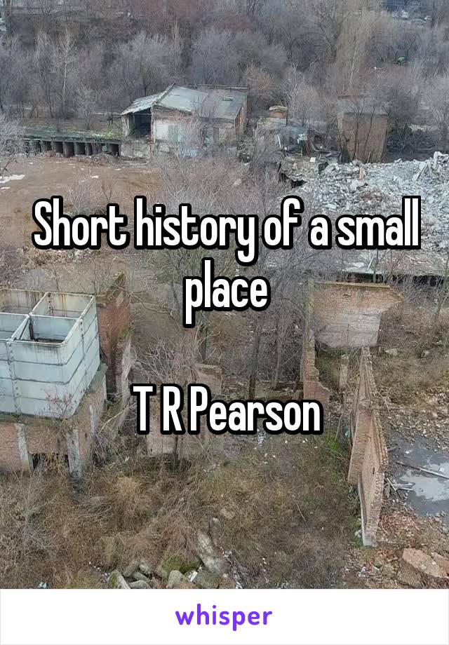 Short history of a small place

T R Pearson