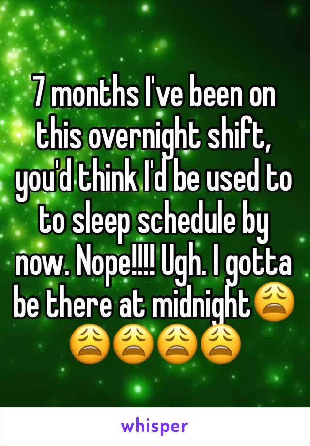 7 months I've been on this overnight shift, you'd think I'd be used to to sleep schedule by now. Nope!!!! Ugh. I gotta be there at midnight😩😩😩😩😩