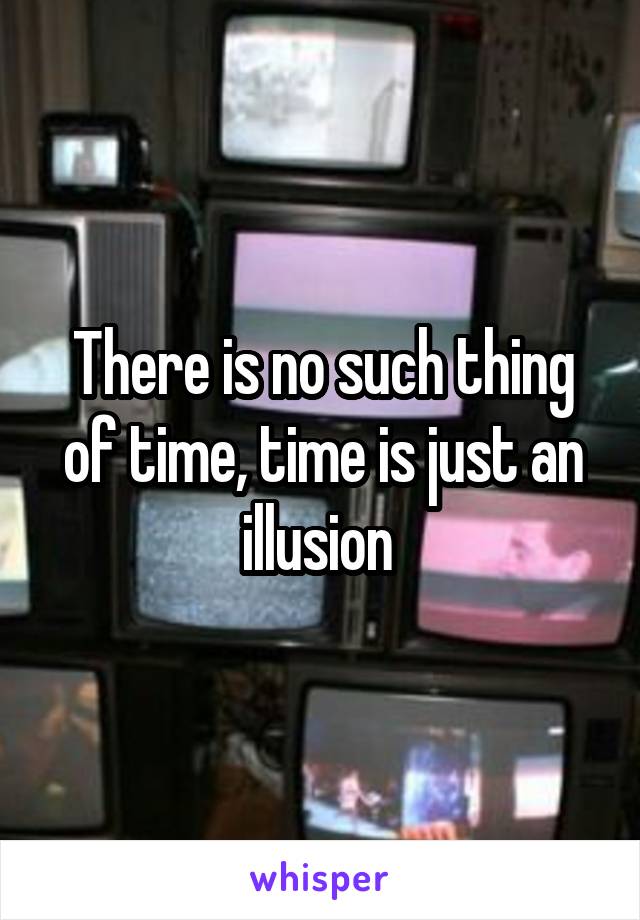 There is no such thing of time, time is just an illusion 