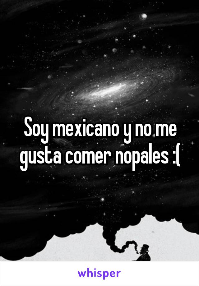 Soy mexicano y no me gusta comer nopales :(