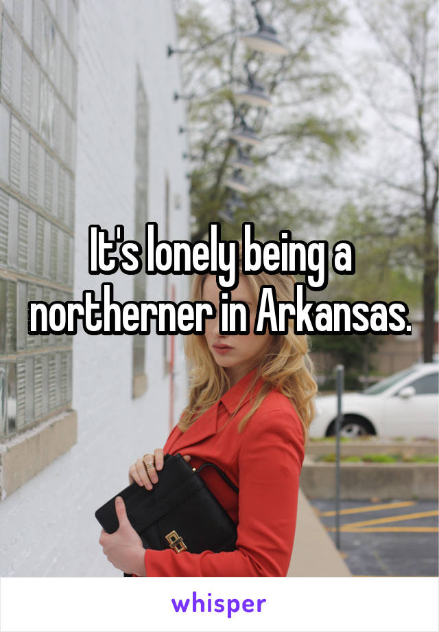 It's lonely being a northerner in Arkansas. 