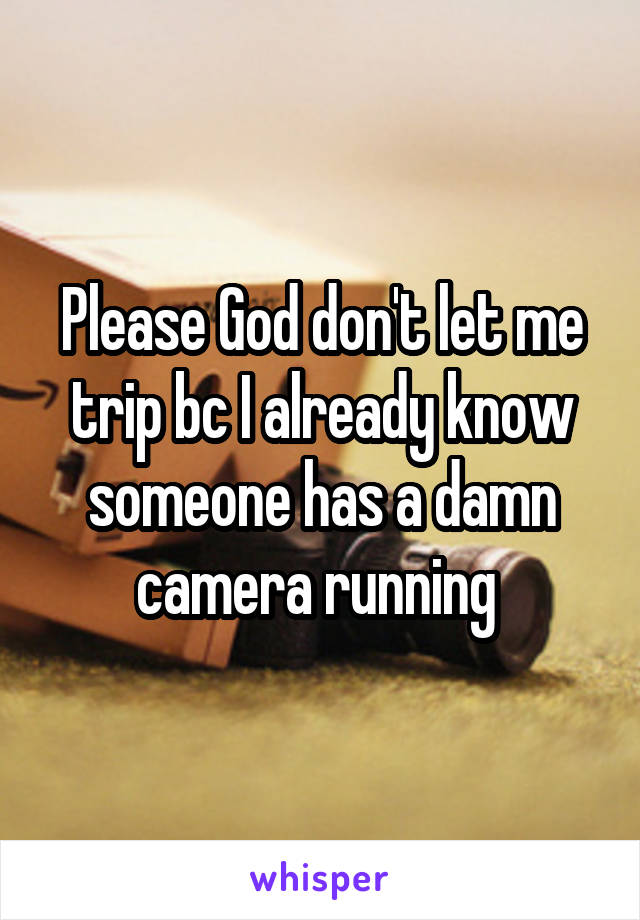 Please God don't let me trip bc I already know someone has a damn camera running 