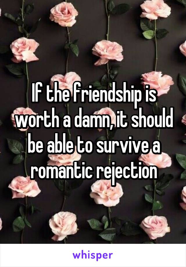 If the friendship is worth a damn, it should be able to survive a romantic rejection