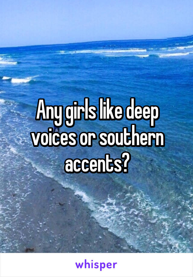 Any girls like deep voices or southern accents?