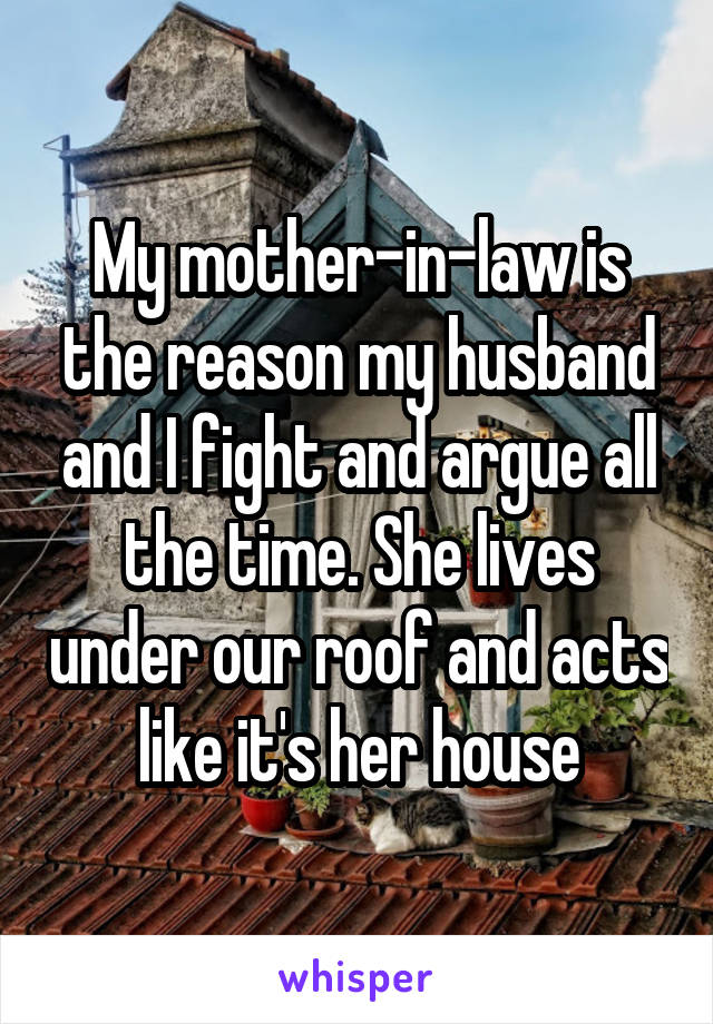 My mother-in-law is the reason my husband and I fight and argue all the time. She lives under our roof and acts like it's her house