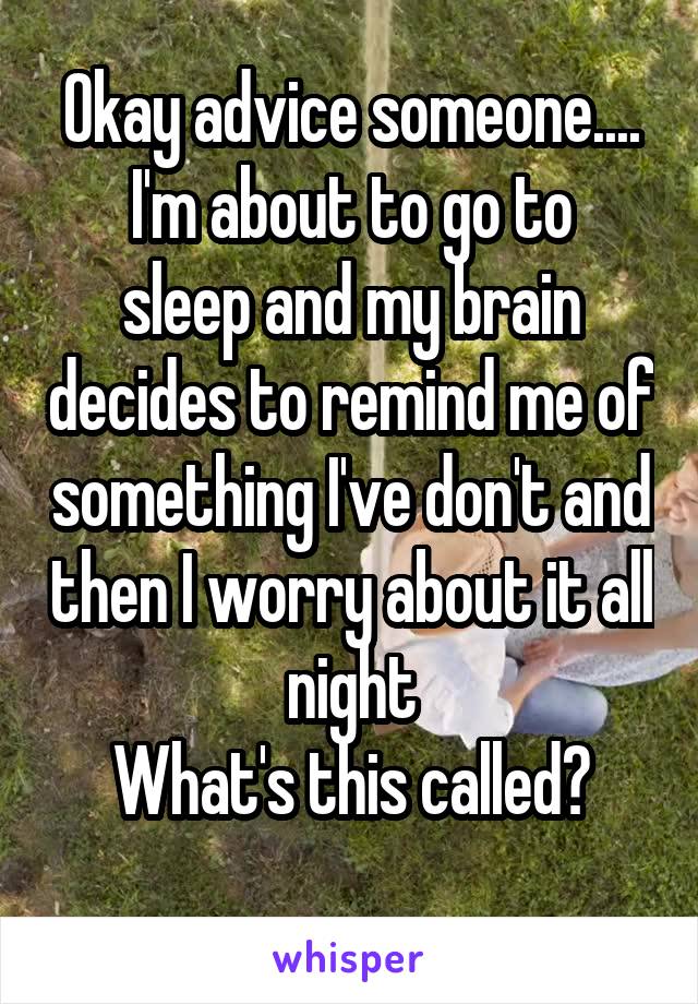 Okay advice someone....
I'm about to go to sleep and my brain decides to remind me of something I've don't and then I worry about it all night
What's this called?
