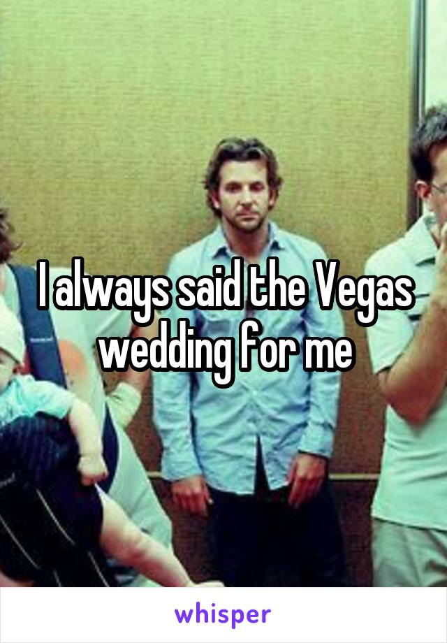 I always said the Vegas wedding for me