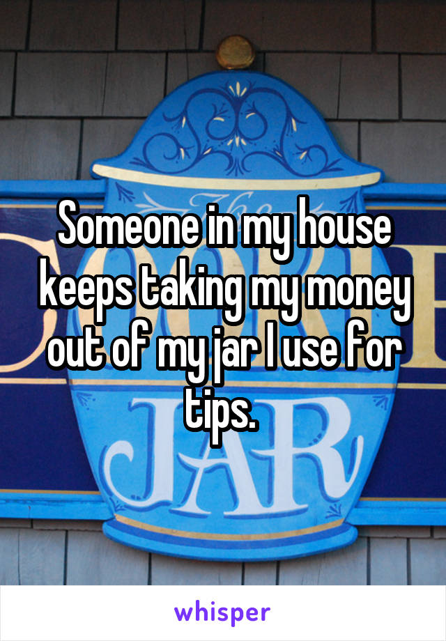 Someone in my house keeps taking my money out of my jar I use for tips. 