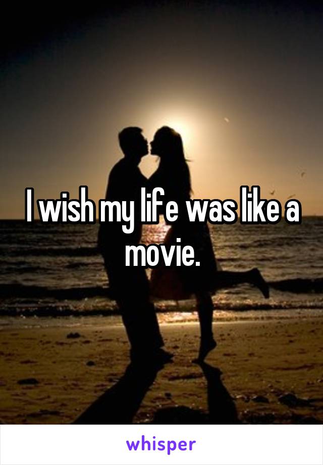 I wish my life was like a movie.