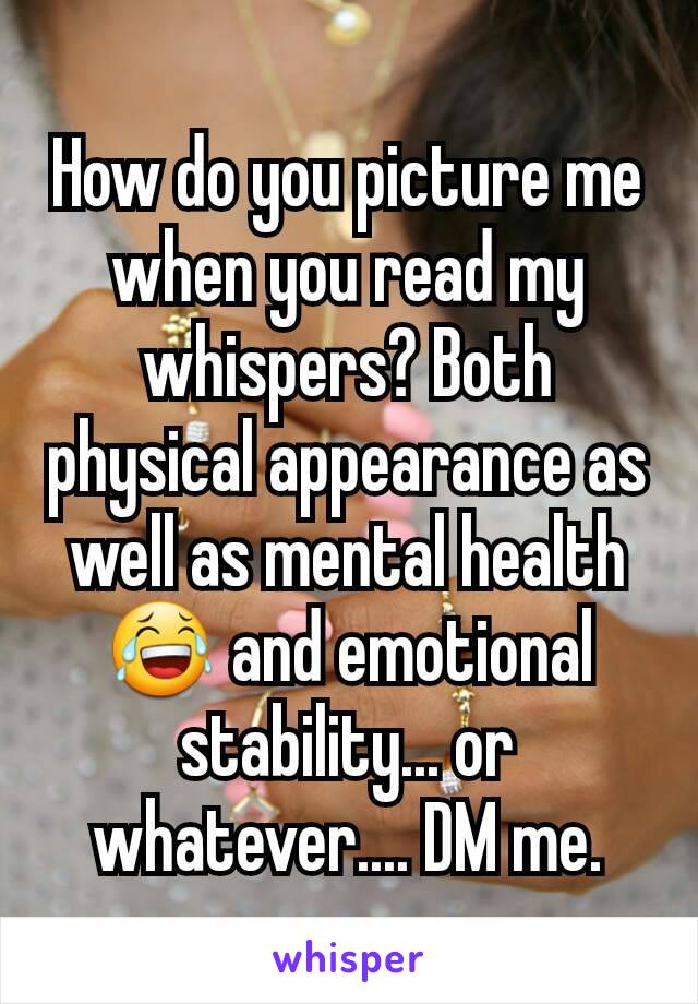 How do you picture me when you read my whispers? Both physical appearance as well as mental health 😂 and emotional stability... or whatever.... DM me.