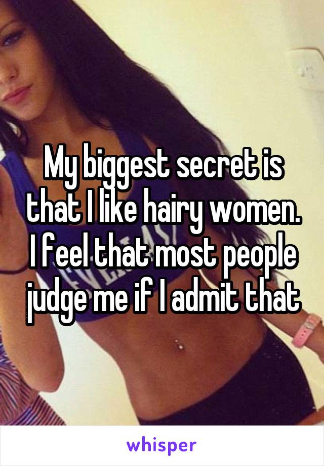 My biggest secret is that I like hairy women. I feel that most people judge me if I admit that