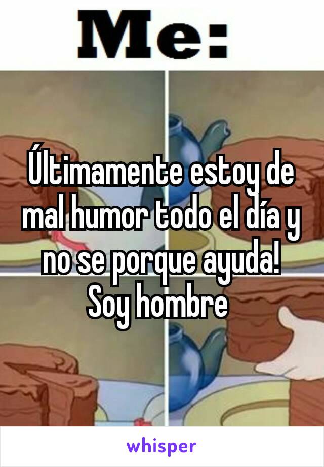 Últimamente estoy de mal humor todo el día y no se porque ayuda! Soy hombre 