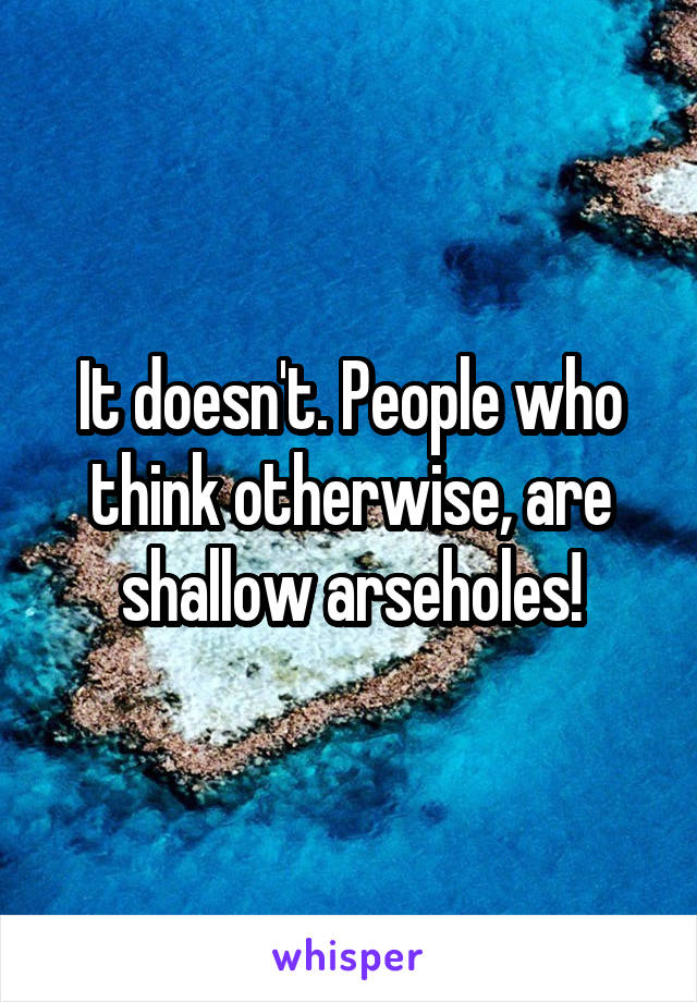 It doesn't. People who think otherwise, are shallow arseholes!