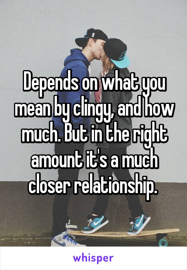 Depends on what you mean by clingy, and how much. But in the right amount it's a much closer relationship. 