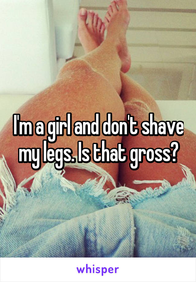 I'm a girl and don't shave my legs. Is that gross?