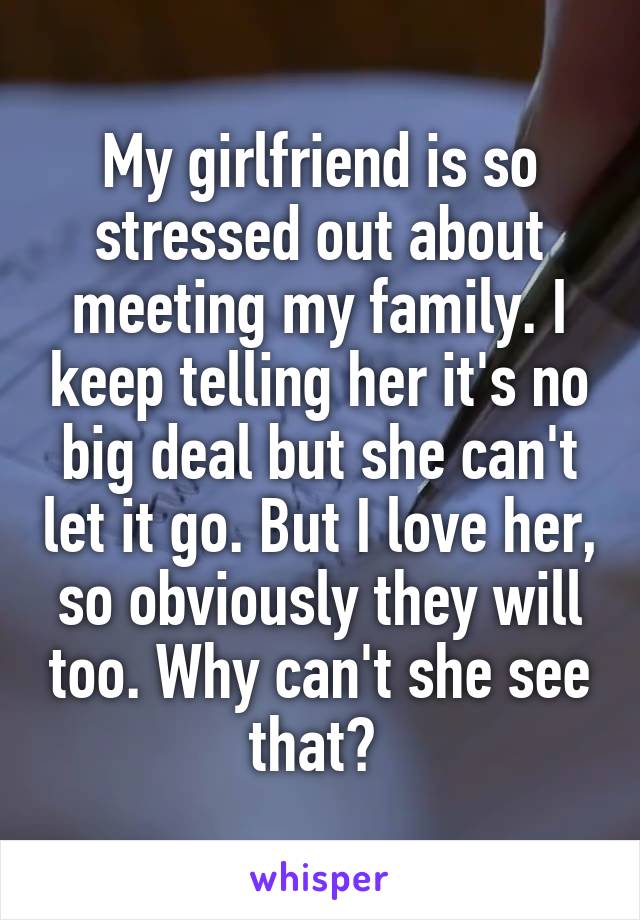 My girlfriend is so stressed out about meeting my family. I keep telling her it's no big deal but she can't let it go. But I love her, so obviously they will too. Why can't she see that? 