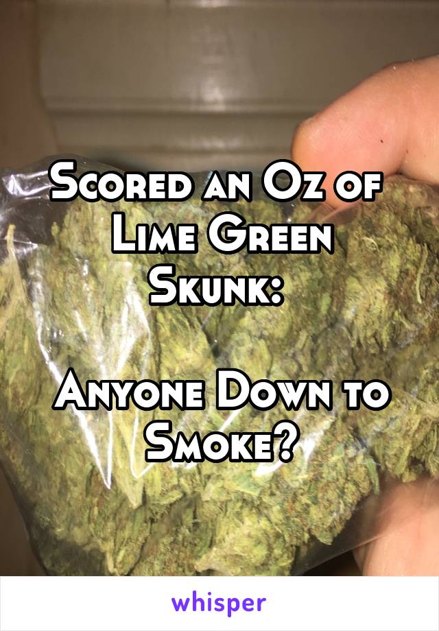 Scored an Oz of 
Lime Green Skunk: 

Anyone Down to Smoke?