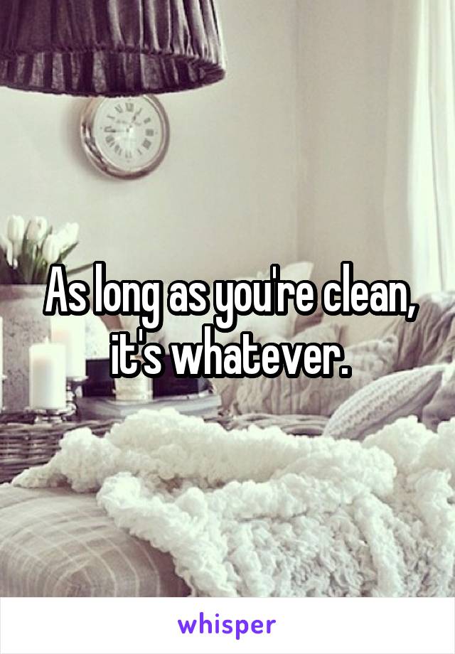 As long as you're clean, it's whatever.