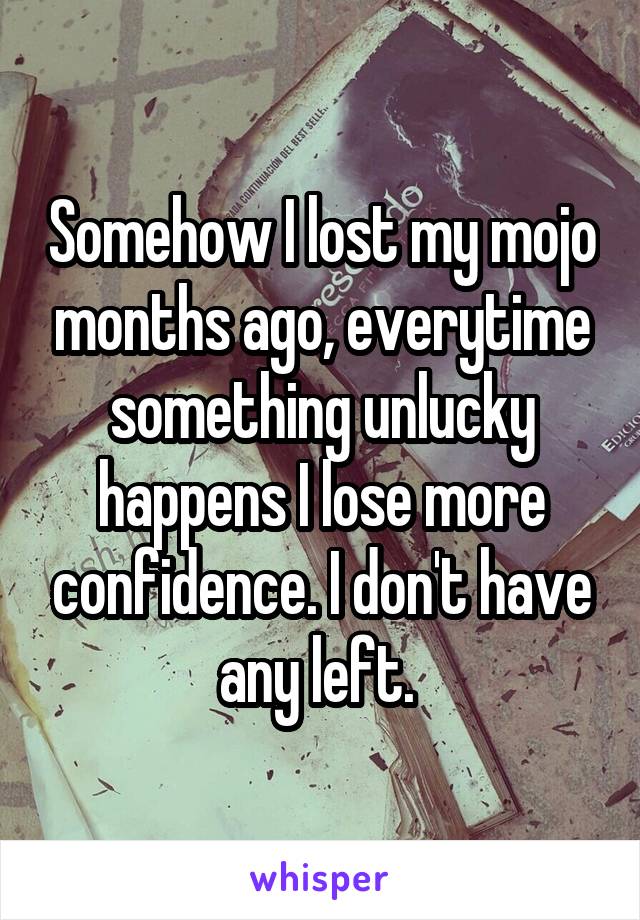 Somehow I lost my mojo months ago, everytime something unlucky happens I lose more confidence. I don't have any left. 