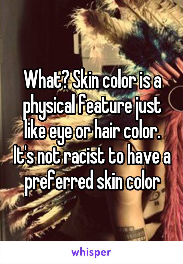 What? Skin color is a physical feature just like eye or hair color. It's not racist to have a preferred skin color