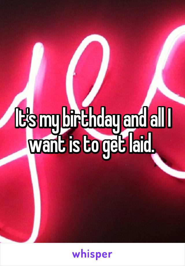 It's my birthday and all I want is to get laid. 