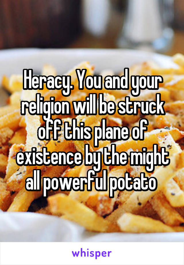 Heracy. You and your religion will be struck off this plane of existence by the might all powerful potato 