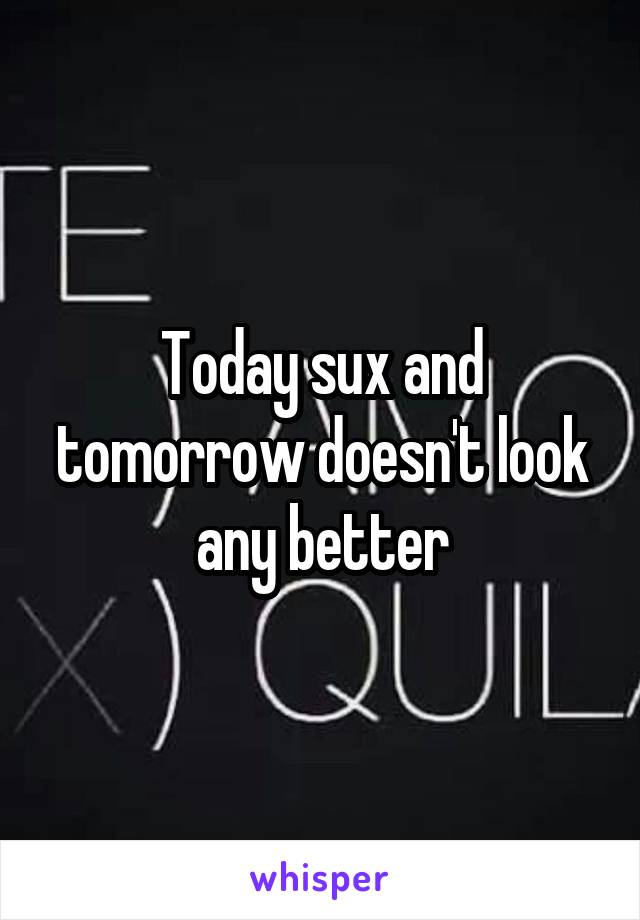 Today sux and tomorrow doesn't look any better