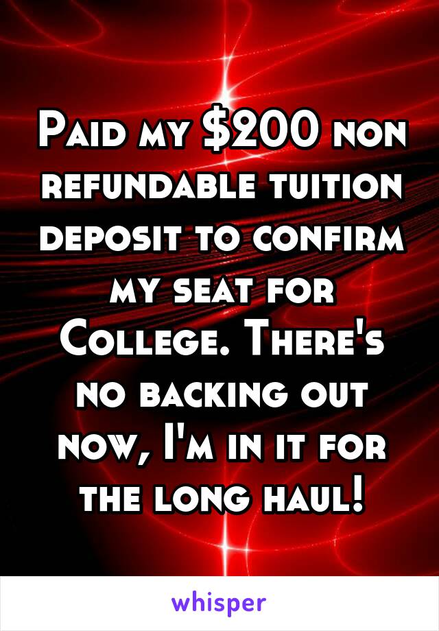 Paid my $200 non refundable tuition deposit to confirm my seat for College. There's no backing out now, I'm in it for the long haul!