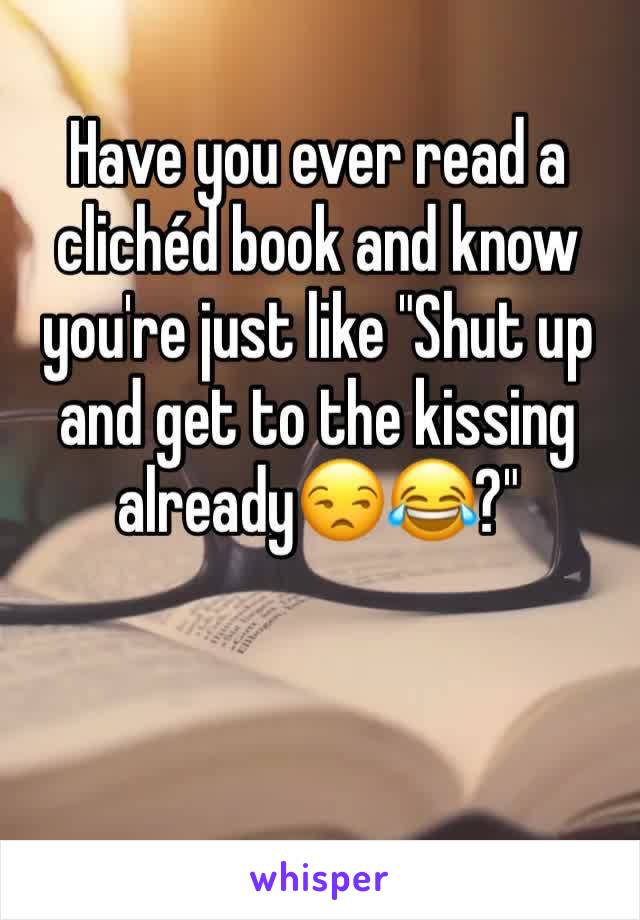 Have you ever read a clichéd book and know you're just like "Shut up and get to the kissing already😒😂?"