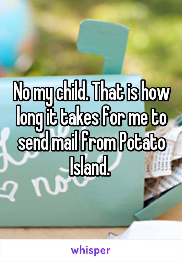 No my child. That is how long it takes for me to send mail from Potato Island. 