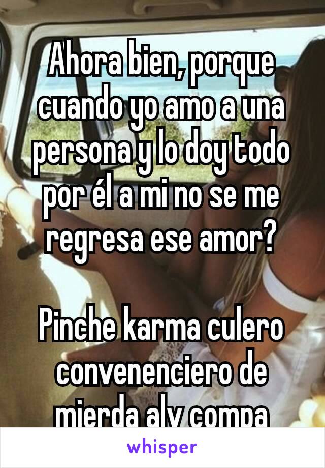 Ahora bien, porque cuando yo amo a una persona y lo doy todo por él a mi no se me regresa ese amor?

Pinche karma culero convenenciero de mierda alv compa