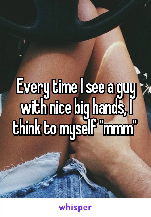 Every time I see a guy with nice big hands, I think to myself "mmm" 