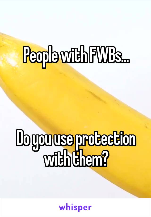 People with FWBs...



Do you use protection with them?