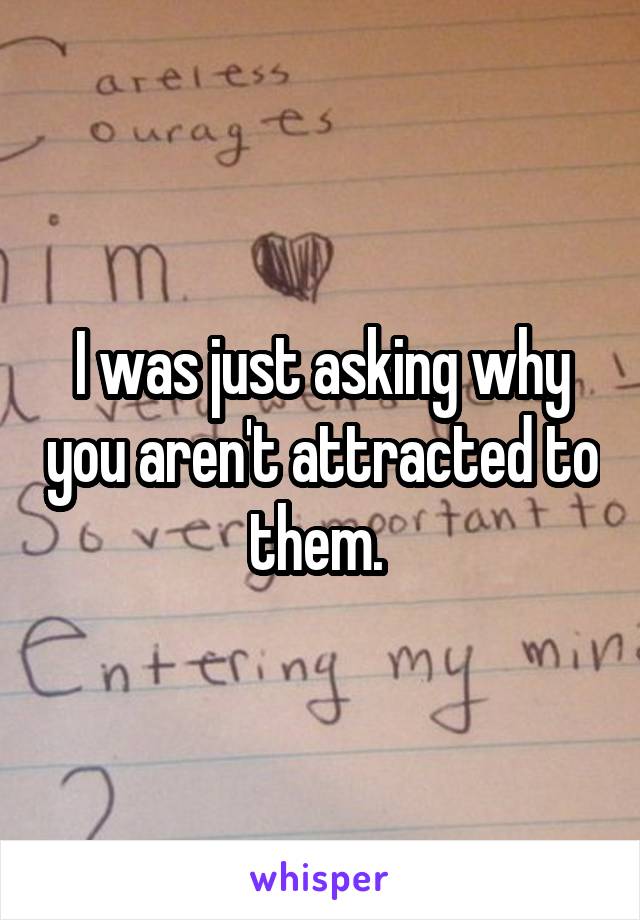 I was just asking why you aren't attracted to them. 