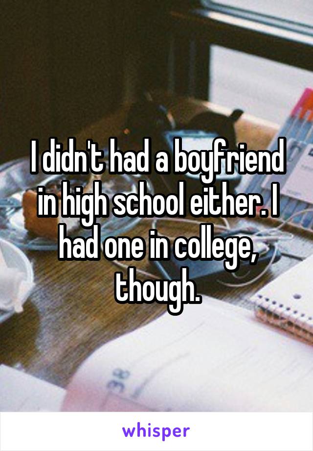 I didn't had a boyfriend in high school either. I had one in college, though.