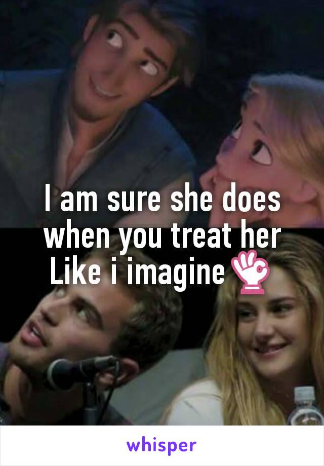 I am sure she does when you treat her Like i imagine👌