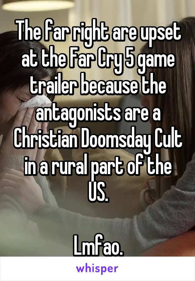 The far right are upset at the Far Cry 5 game trailer because the antagonists are a Christian Doomsday Cult in a rural part of the US.

Lmfao.