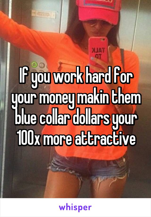 If you work hard for your money makin them blue collar dollars your 100x more attractive