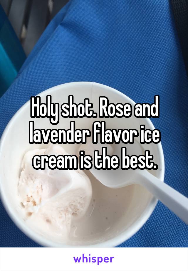 Holy shot. Rose and lavender flavor ice cream is the best.