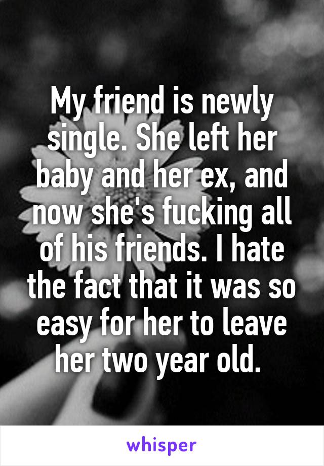 My friend is newly single. She left her baby and her ex, and now she's fucking all of his friends. I hate the fact that it was so easy for her to leave her two year old. 