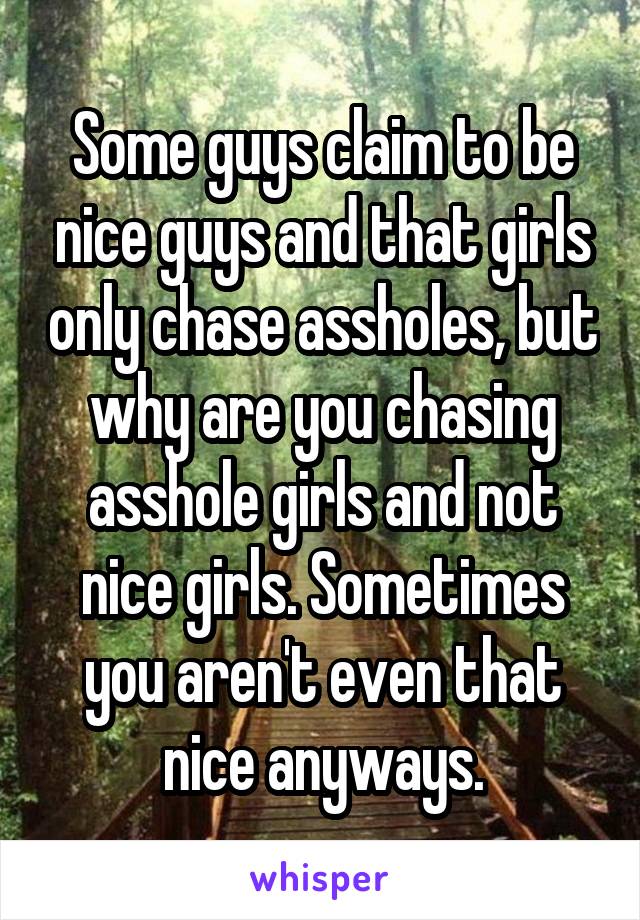 Some guys claim to be nice guys and that girls only chase assholes, but why are you chasing asshole girls and not nice girls. Sometimes you aren't even that nice anyways.