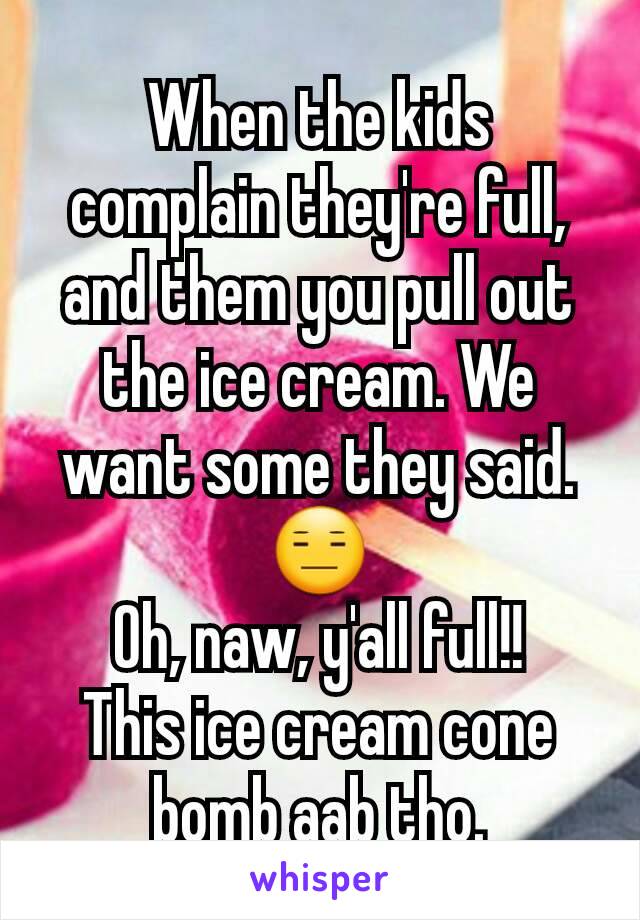 When the kids complain they're full, and them you pull out the ice cream. We want some they said. 😑
Oh, naw, y'all full!!
This ice cream cone bomb aab tho.