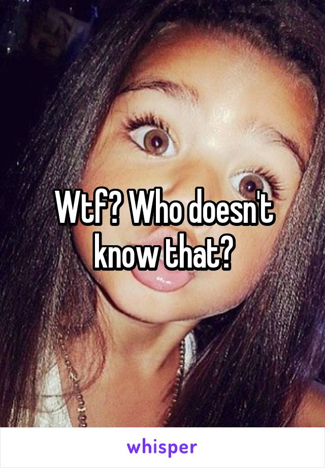 Wtf? Who doesn't know that?