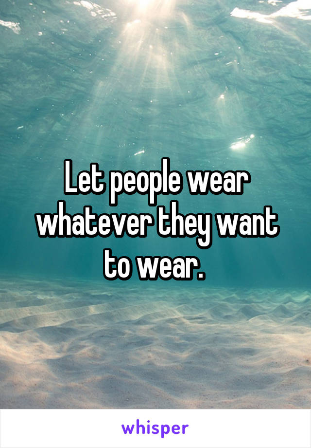 Let People Wear Whatever They Want To Wear