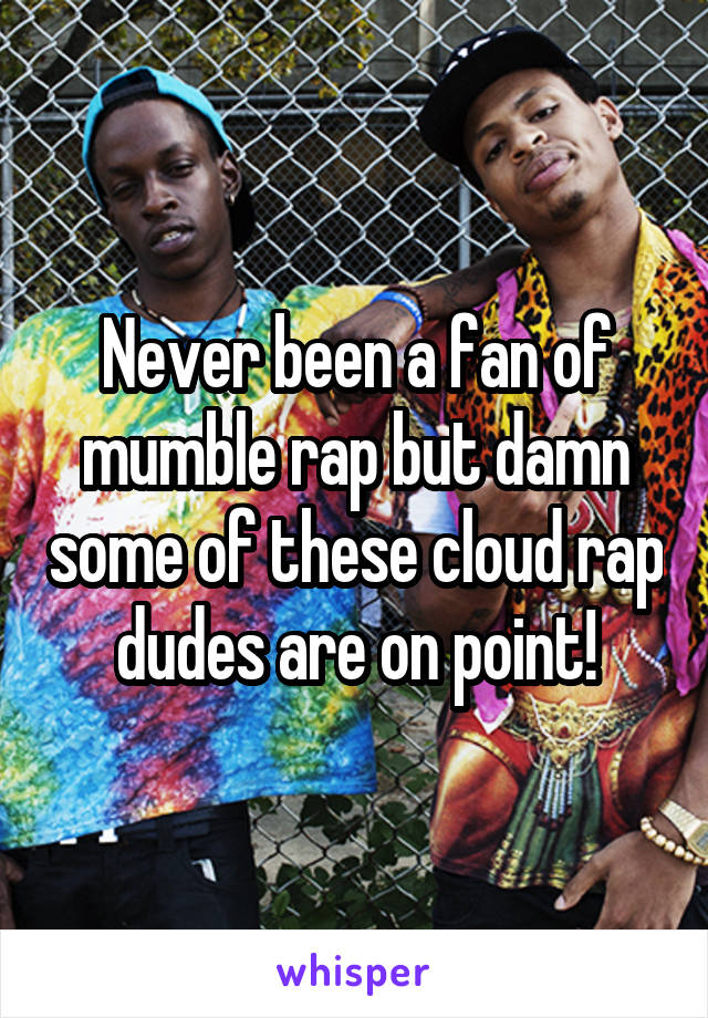 Never been a fan of mumble rap but damn some of these cloud rap dudes are on point!