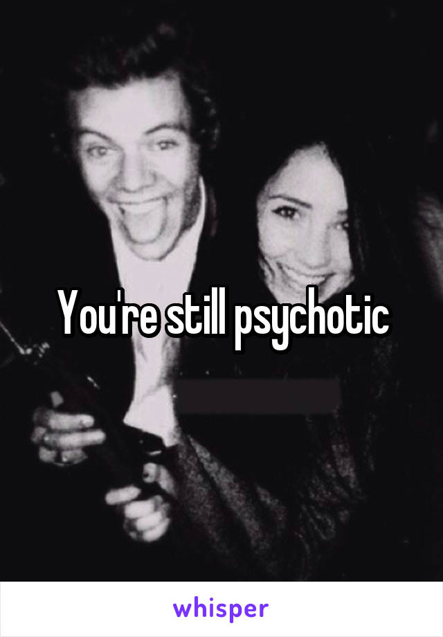 You're still psychotic