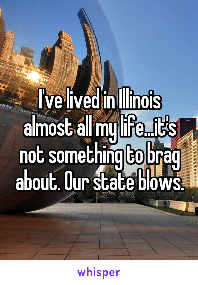 I've lived in Illinois almost all my life...it's not something to brag about. Our state blows.