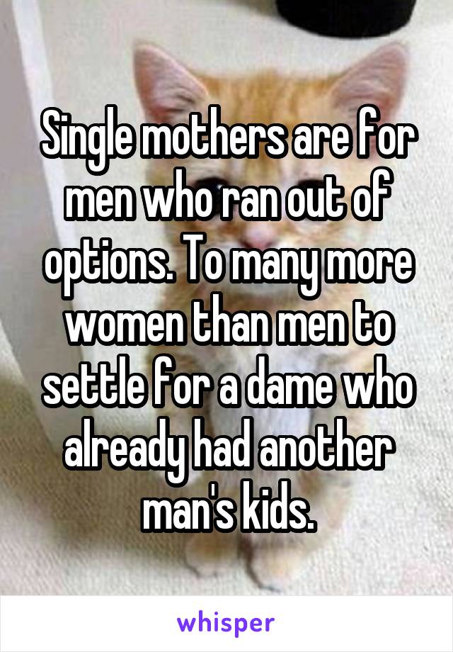 Single mothers are for men who ran out of options. To many more women than men to settle for a dame who already had another man's kids.