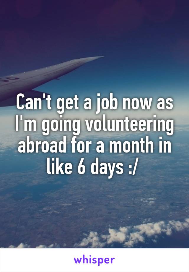 Can't get a job now as I'm going volunteering abroad for a month in like 6 days :/ 